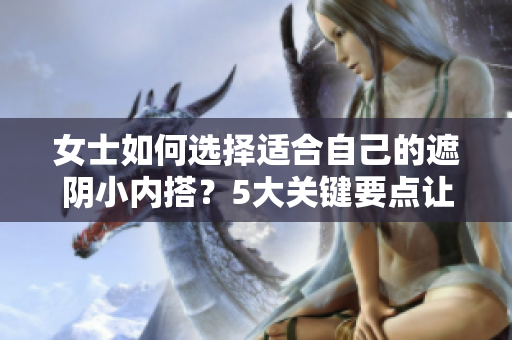 女士如何選擇適合自己的遮陰小內(nèi)搭？5大關(guān)鍵要點讓你選對內(nèi)衣