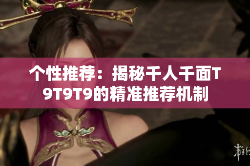 個性推薦：揭秘千人千面T9T9T9的精準推薦機制