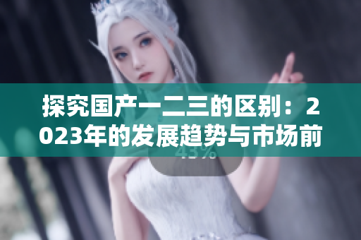 探究國產(chǎn)一二三的區(qū)別：2023年的發(fā)展趨勢與市場前景分析