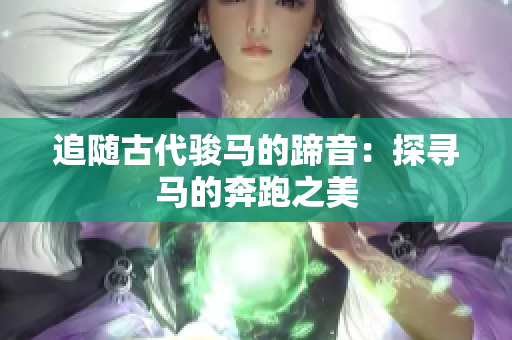 追隨古代駿馬的蹄音：探尋馬的奔跑之美