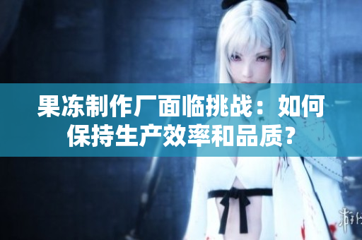 果凍制作廠面臨挑戰(zhàn)：如何保持生產(chǎn)效率和品質(zhì)？
