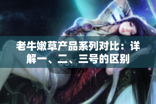 老牛嫩草產(chǎn)品系列對比：詳解一、二、三號的區(qū)別