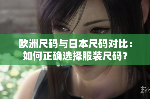 歐洲尺碼與日本尺碼對比：如何正確選擇服裝尺碼？