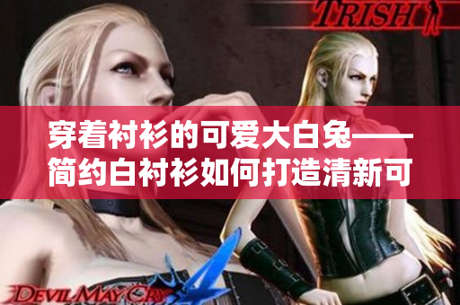 穿著襯衫的可愛大白兔——簡約白襯衫如何打造清新可愛的風(fēng)格