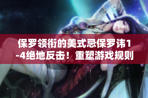 保羅領(lǐng)銜的美式忌保羅諱1-4絕地反擊！重塑游戲規(guī)則，震撼全球舞臺！
