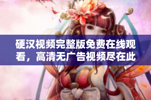 硬漢視頻完整版免費在線觀看，高清無廣告視頻盡在此處