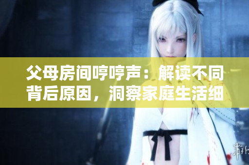 父母房間哼哼聲：解讀不同背后原因，洞察家庭生活細節(jié)