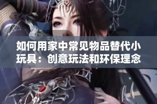 如何用家中常見物品替代小玩具：創(chuàng)意玩法和環(huán)保理念