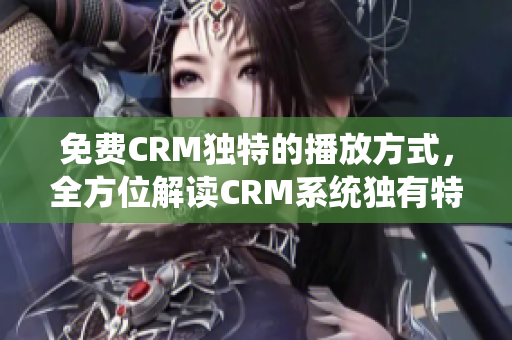 免費(fèi)CRM獨(dú)特的播放方式，全方位解讀CRM系統(tǒng)獨(dú)有特性，打破傳統(tǒng)銷售模式