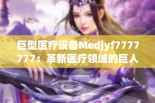 巨型醫(yī)療設(shè)備Medjyf7777777：革新醫(yī)療領(lǐng)域的巨人