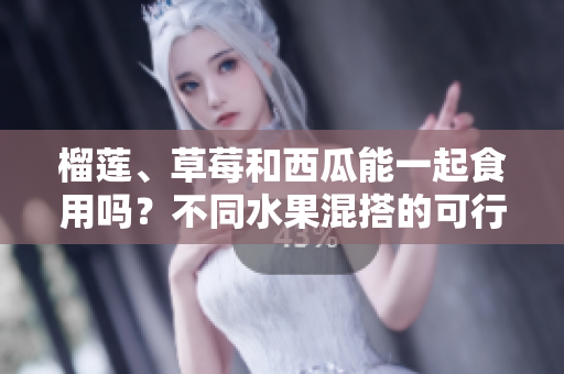 榴蓮、草莓和西瓜能一起食用嗎？不同水果混搭的可行性及注意事項