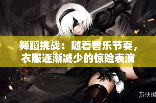 舞蹈挑戰(zhàn)：隨著音樂節(jié)奏，衣服逐漸減少的驚險(xiǎn)表演