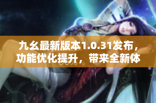 九幺最新版本1.0.31發(fā)布，功能優(yōu)化提升，帶來全新體驗