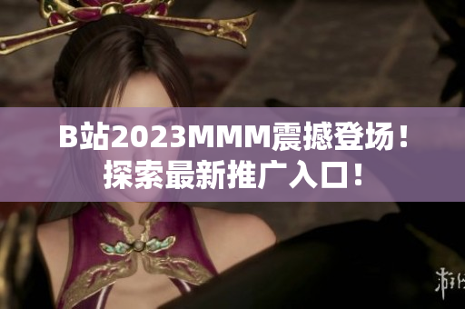 B站2023MMM震撼登場！探索最新推廣入口！