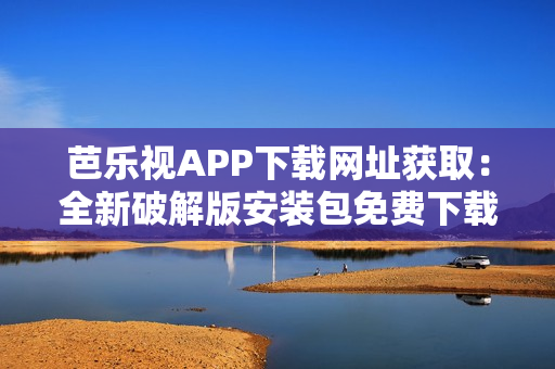 芭樂視APP下載網(wǎng)址獲?。喝缕平獍姘惭b包免費下載指南