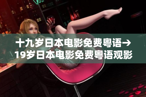 十九歲日本電影免費粵語→19歲日本電影免費粵語觀影體驗