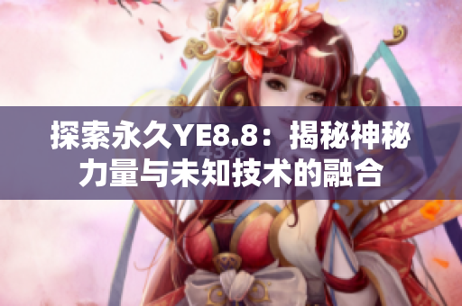 探索永久YE8.8：揭秘神秘力量與未知技術(shù)的融合