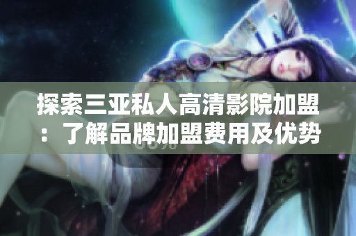 探索三亞私人高清影院加盟：了解品牌加盟費(fèi)用及優(yōu)勢