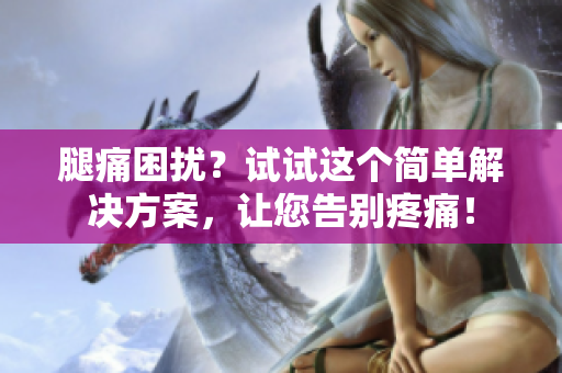 腿痛困擾？試試這個簡單解決方案，讓您告別疼痛！