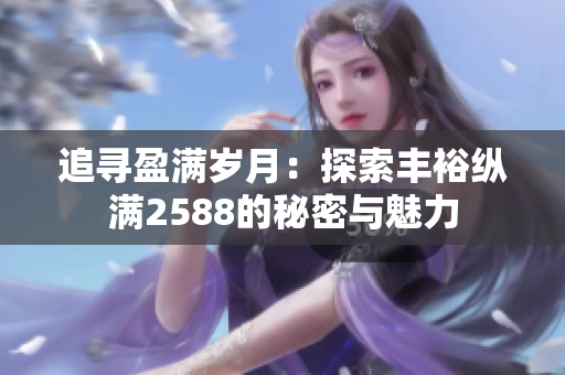 追尋盈滿歲月：探索豐?？v滿2588的秘密與魅力