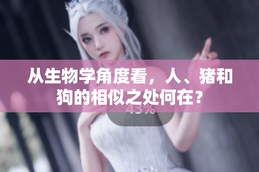 從生物學角度看，人、豬和狗的相似之處何在？