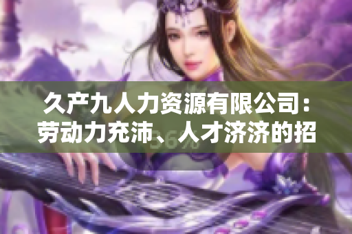 久產(chǎn)九人力資源有限公司：勞動(dòng)力充沛、人才濟(jì)濟(jì)的招聘專家