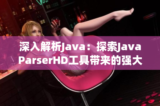 深入解析Java：探索JavaParserHD工具帶來(lái)的強(qiáng)大功能與高效應(yīng)用