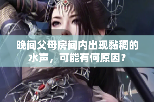 晚間父母房間內(nèi)出現(xiàn)黏稠的水聲，可能有何原因？