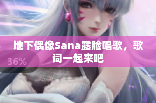 地下偶像Sana露臉唱歌，歌詞一起來(lái)吧