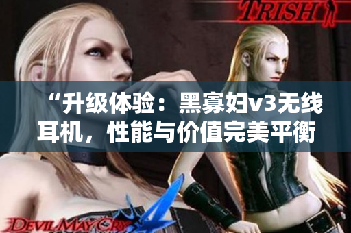 “升級(jí)體驗(yàn)：黑寡婦v3無(wú)線耳機(jī)，性能與價(jià)值完美平衡，搶先體驗(yàn)多重功能！”