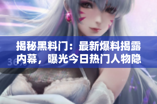 揭秘黑料門(mén)：最新爆料揭露內(nèi)幕，曝光今日熱門(mén)人物隱私