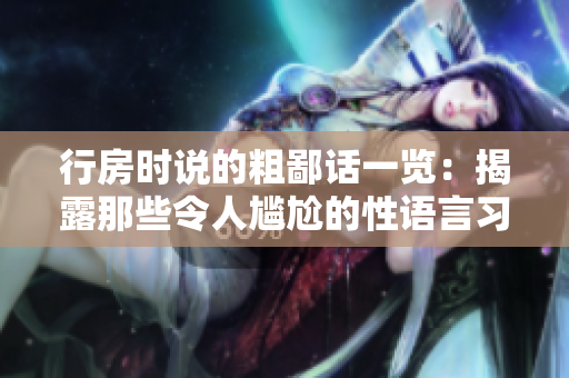 行房時(shí)說的粗鄙話一覽：揭露那些令人尷尬的性語言習(xí)慣