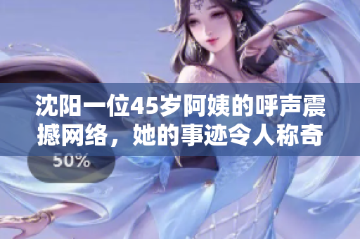 沈陽一位45歲阿姨的呼聲震撼網(wǎng)絡(luò)，她的事跡令人稱奇