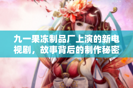 九一果凍制品廠上演的新電視劇，故事背后的制作秘密揭秘！
