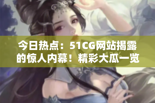今日熱點(diǎn)：51CG網(wǎng)站揭露的驚人內(nèi)幕！精彩大瓜一覽，引爆網(wǎng)絡(luò)熱議！