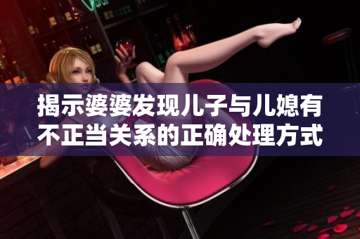 揭示婆婆發(fā)現(xiàn)兒子與兒媳有不正當(dāng)關(guān)系的正確處理方式