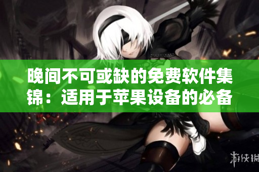 晚間不可或缺的免費(fèi)軟件集錦：適用于蘋果設(shè)備的必備工具匯總