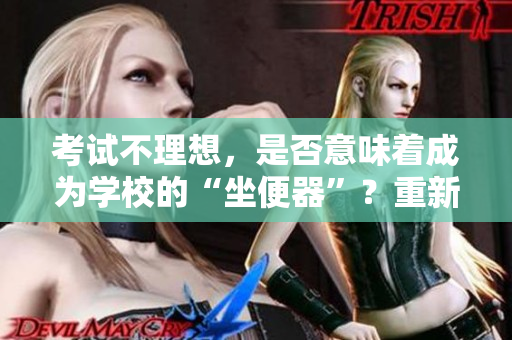 考試不理想，是否意味著成為學(xué)校的“坐便器”？重新審視評估學(xué)校教育體系