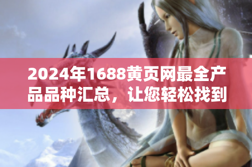 2024年1688黃頁網(wǎng)最全產(chǎn)品品種匯總，讓您輕松找到您想要的商品