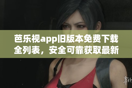 芭樂視app舊版本免費下載全列表，安全可靠獲取最新版本替代方案