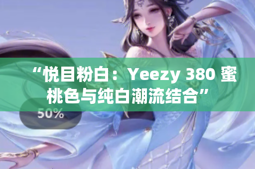 “悅目粉白：Yeezy 380 蜜桃色與純白潮流結合”