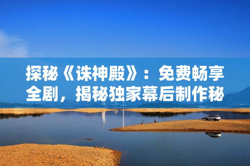 探秘《誅神殿》：免費(fèi)暢享全劇，揭秘獨(dú)家幕后制作秘辛