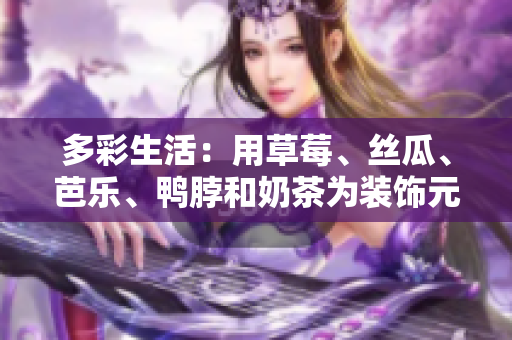多彩生活：用草莓、絲瓜、芭樂(lè)、鴨脖和奶茶為裝飾元素，營(yíng)造多元化的美食世界