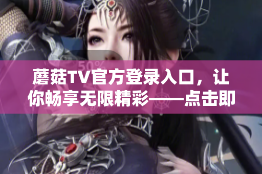 蘑菇TV官方登錄入口，讓你暢享無(wú)限精彩——點(diǎn)擊即可輕松下載