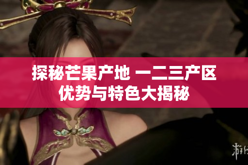 探秘芒果產(chǎn)地 一二三產(chǎn)區(qū)優(yōu)勢(shì)與特色大揭秘