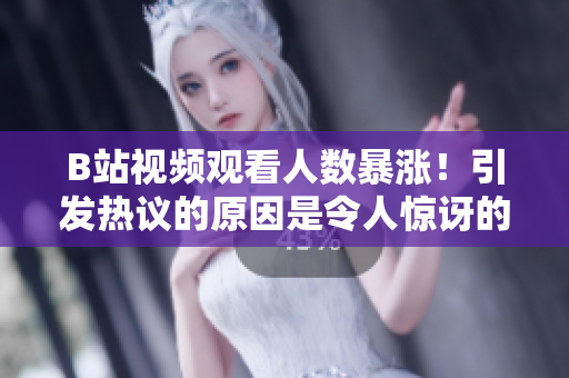 B站視頻觀看人數(shù)暴漲！引發(fā)熱議的原因是令人驚訝的大事件！