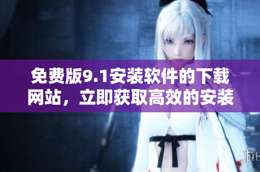 免費(fèi)版9.1安裝軟件的下載網(wǎng)站，立即獲取高效的安裝程序