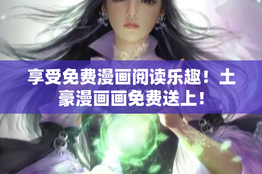 享受免費(fèi)漫畫閱讀樂趣！土豪漫畫畫免費(fèi)送上！