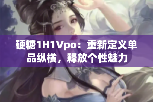 硬糖1H1Vpo：重新定義單品縱橫，釋放個性魅力