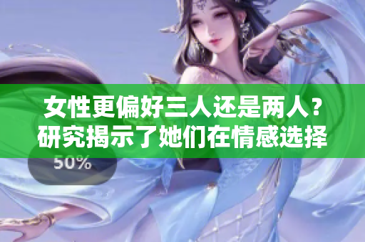 女性更偏好三人還是兩人？研究揭示了她們在情感選擇上的傾向